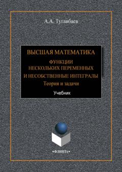 А. А. Туганбаев Высшая математика. Функции нескольких переменных и несобственные интегралы. Теория и задачи