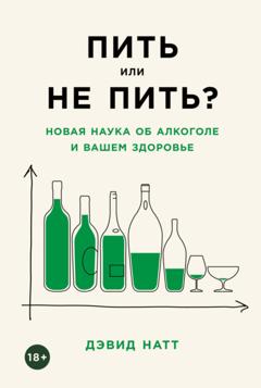 Дэвид Натт Пить или не пить? Новая наука об алкоголе и вашем здоровье