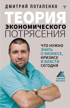 Дмитрий Потапенко Теория экономического потрясения. Что нужно знать о бизнесе, кризисе и власти сегодня