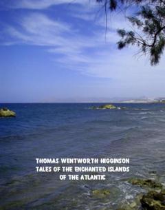 Thomas Wentworth Higginson Tales of the Enchanted Islands of the Atlantic