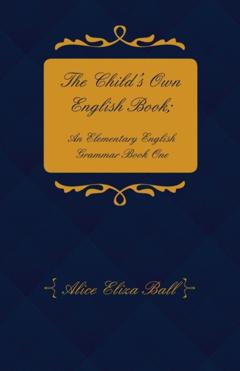 Alice Eliza Ball The Child's Own English Book; An Elementary English Grammar – Book One