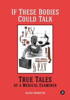 Алексей Решетун If These Bodies Could Talk: True Tales of a Medical Examiner