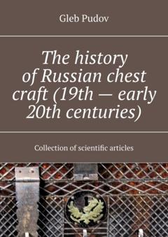 Gleb Pudov The history of Russian chest craft (19th – early 20th centuries). Collection of scientific articles