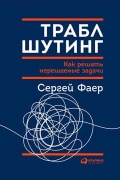 С. А. Фаер Траблшутинг: Как решать нерешаемые задачи, посмотрев на проблему с другой стороны