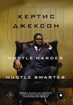 Кертис Джексон 50 Cent: Hustle Harder, Hustle Smarter. Уроки жизни от одного из самых успешных рэперов XXI века