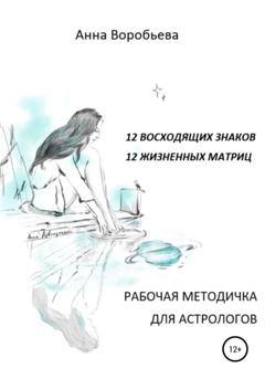 Анна Воробьёва Рабочая методичка для астрологов. 12 восходящих знаков. 12 жизненных матриц