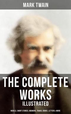 Марк Твен The Complete Works of Mark Twain: Novels, Short Stories, Memoirs, Travel Books & More (Illustrated)