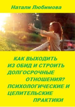 Натали Любимова Как выходить из обид и строить долгосрочные счастливые отношения? Психологические и целительские практики