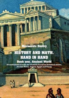 Dmitry Moskovets History and math. Нand in hand. Book 1. Ancient World. 50 mathematical tasks for students based on historical events. Ancient Rome, Greece, Egypt and Persia