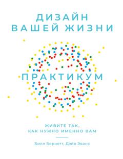 Билл Бернетт Дизайн вашей жизни: Живите так, как нужно именно вам. Практикум