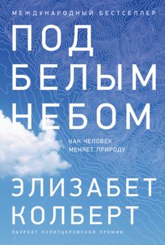 Элизабет Колберт Под белым небом. Как человек меняет природу