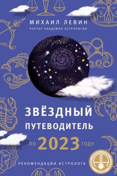 Михаил Левин Звёздный путеводитель по 2023 году для всех знаков Зодиака. Рекомендации астролога