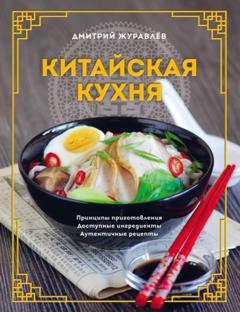 Дмитрий Журавлев Китайская кухня: принципы приготовления, доступные ингредиенты, аутентичные рецепты