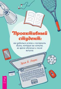 Эрик Б. Лоукс Проактивный студент. Как добиться успеха и построить жизнь, которую вы хотите, во время обучения и после выпуска