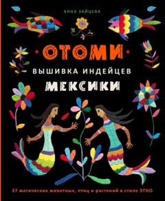 Анна Зайцева Отоми. Вышивка индейцев Мексики. 37 магических животных, птиц и растений в стиле ЭТНО