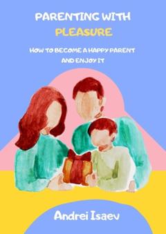 Andrei Isaev Parenting with pleasure. How to become a happy parent and enjoy it