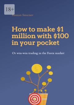 Roman Smirnov How to make $1 million with $100 in your pocket or win-win trading in the Forex market. This book will change your understanding of Forex trading forever