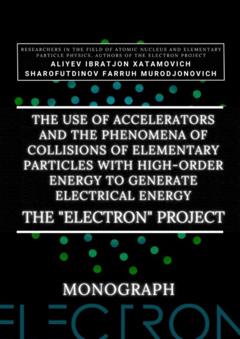Ibratjon Xatamovich Aliyev The use of accelerators and the phenomena of collisions of elementary particles with high-order energy to generate electrical energy. The «Electron» Project. Monograph