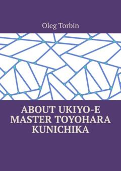 Oleg Torbin About Ukiyo-e Master Toyohara Kunichika