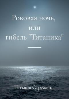 Татьяна Стрежень Роковая ночь, или гибель «Титаника»