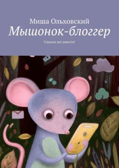 Миша Ольховский Мышонок-блоггер. Спасем лес вместе!