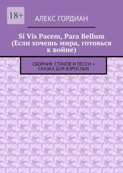 Алекс Гордиан Si Vis Pacem, Para Bellum (Если хочешь мира, готовься к войне). Сборник стихов и песен + сказка для взрослых