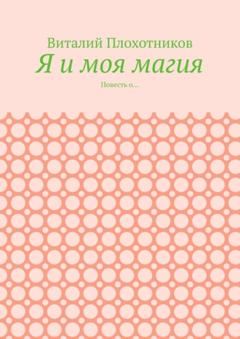 Виталий Плохотников Я и моя магия. Повесть о…