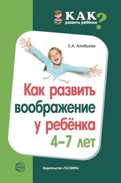 Е. А. Алябьева Как развить воображение у ребенка 4–7 лет