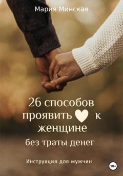 Мария Минская 26 способов проявить любовь к женщине, без траты денег. Инструкция для мужчин