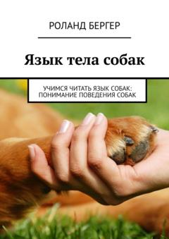 Роланд Бергер Язык тела собак. Учимся читать язык собак: понимание поведения собак