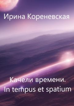 Ирина Михайловна Кореневская Качели времени. In tempus et spatium