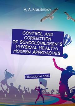 Arsentiy Aleksandrovich Krasilnikov Control and correction of schoolchildren’s physical health: modern approaches. Educational book