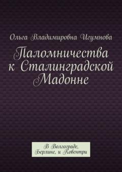 Ольга Владимировна Игумнова Паломничества к Сталинградской Мадонне. В Волгограде, Берлине, и Ковентри