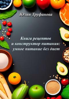 Юлия Труфанова Книга рецептов и конструктор питания: умное питание без диет