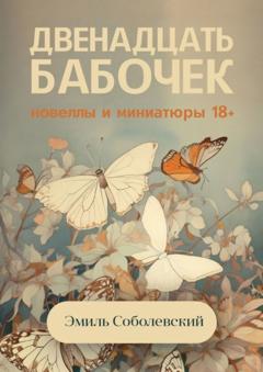 Эмиль Соболевский Двенадцать бабочек. Новеллы и миниатюры 18+