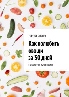 Елена Ивака Как полюбить овощи за 30 дней. Пошаговое руководство