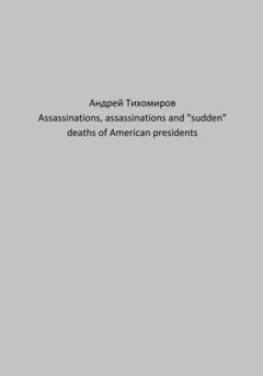 Андрей Тихомиров Assassinations, assassinations and «sudden» deaths of American presidents