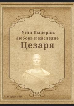 Андрей Журавлев Угли Империи: Любовь и наследие Цезаря