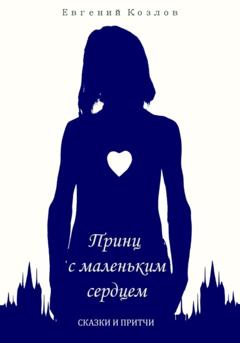 Евгений Александрович Козлов Принц с маленьким сердцем. Сказки и притчи