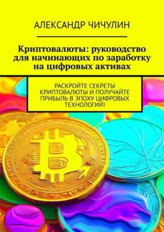 Александр Чичулин Криптовалюты: руководство для начинающих по заработку на цифровых активах