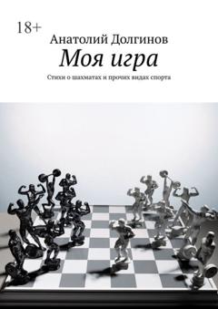 Анатолий Долгинов Моя игра. Стихи о шахматах и прочих видах спорта