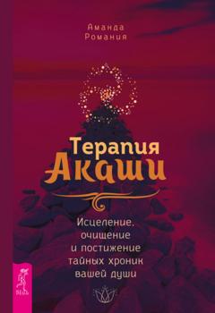 Аманда Романия Терапия Акаши: исцеление, очищение и постижение тайных хроник вашей души