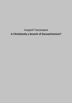 Андрей Тихомиров Is Christianity a branch of Zoroastrianism?