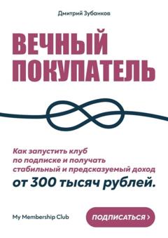 Дмитрий Зубанков Вечный покупатель. Как запустить клуб по подписке и получать стабильный и предсказуемый доход от 300 тысяч рублей