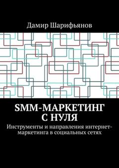 Дамир Шарифьянов SMM-маркетинг с нуля. Инструменты и направления интернет-маркетинга в социальных сетях