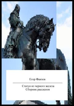Егор Сергеевич Фаизов Статуя из черного железа. Сборник рассказов