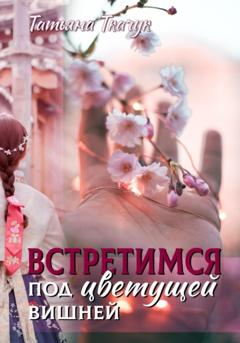 Татьяна Ткачук Встретимся под цветущей вишней…