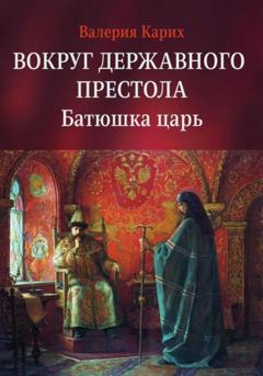 Валерия Евгеньевна Карих Вокруг державного престола. Батюшка царь