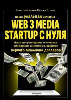 Вячеслав Носко Наша реальная история: Web3 Media Startup с нуля. Пошаговое руководство по созданию собственного агентства и заработку первого миллиона долларов