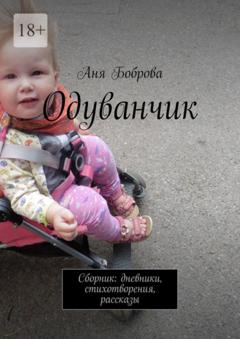 Аня Боброва Одуванчик. Сборник: дневники, стихотворения, рассказы
